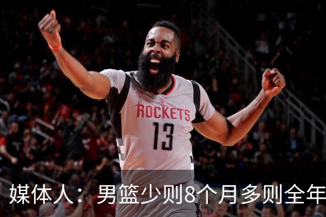 媒体人：男篮少则8个月多则全年无休 不取舍巅峰状态撑不了几年